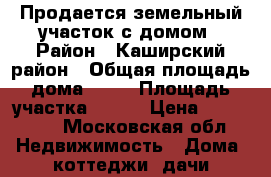 Продается земельный участок с домом › Район ­ Каширский район › Общая площадь дома ­ 54 › Площадь участка ­ 600 › Цена ­ 800 000 - Московская обл. Недвижимость » Дома, коттеджи, дачи продажа   